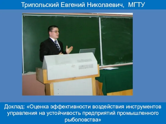 Трипольский Евгений Николаевич, МГТУ Доклад: «Оценка эффективности воздействия инструментов управления на устойчивость предприятий промышленного рыболовства»