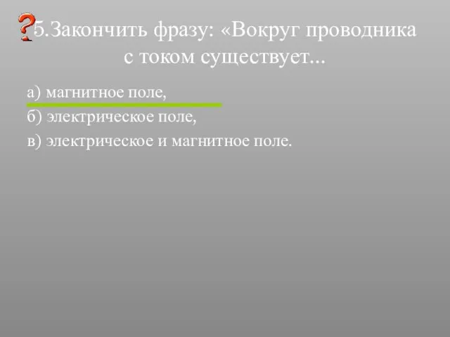 5.Закончить фразу: «Вокруг проводника с током существует... а) магнитное поле, б) электрическое