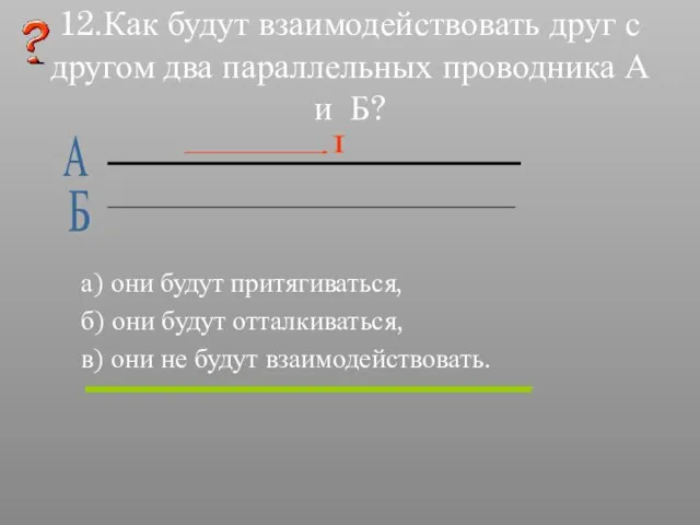 12.Как будут взаимодействовать друг с другом два параллельных проводника А и Б?