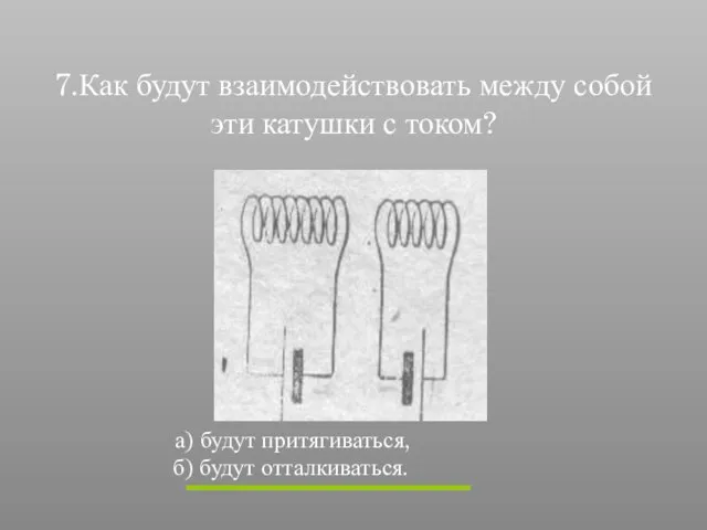 7.Как будут взаимодействовать между собой эти катушки с током? а) будут притягиваться, б) будут отталкиваться.