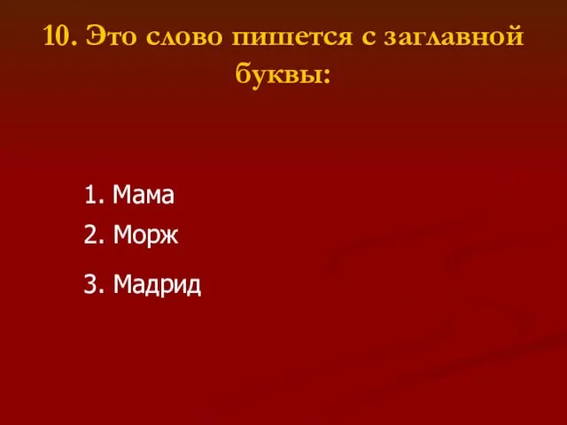 10. Это слово пишется с заглавной буквы: 1. Мама 2. Морж 3. Мадрид