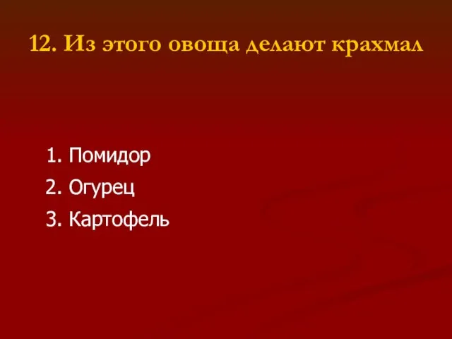 12. Из этого овоща делают крахмал 1. Помидор 2. Огурец 3. Картофель