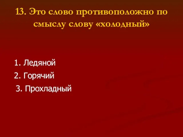 13. Это слово противоположно по смыслу слову «холодный» 1. Ледяной 2. Горячий 3. Прохладный