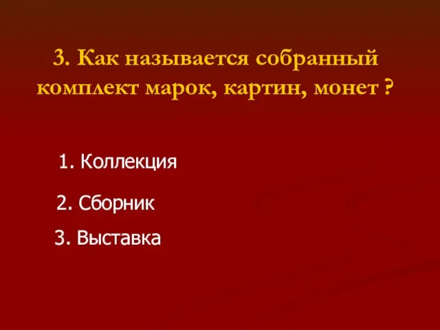 3. Как называется собранный комплект марок, картин, монет ? 1. Коллекция 2. Сборник 3. Выставка