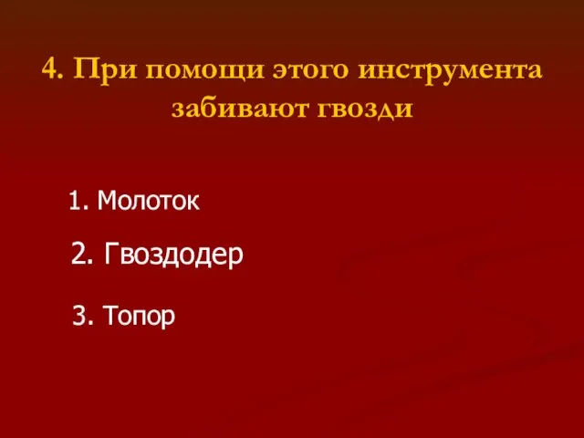 4. При помощи этого инструмента забивают гвозди 1. Молоток 2. Гвоздодер 3. Топор