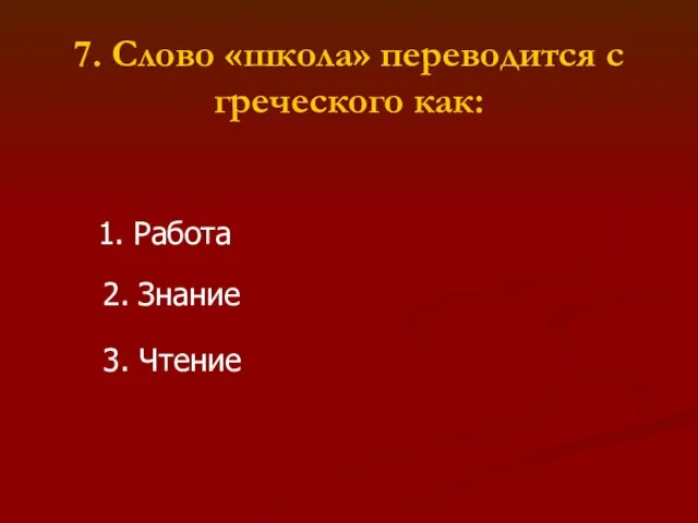 7. Слово «школа» переводится с греческого как: 1. Работа 2. Знание 3. Чтение