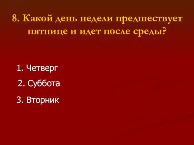 8. Какой день недели предшествует пятнице и идет после среды? 1. Четверг 2. Суббота 3. Вторник