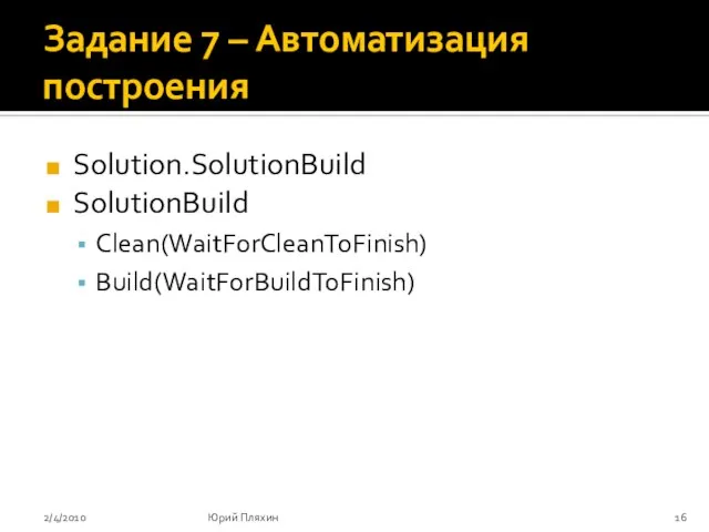 Задание 7 – Автоматизация построения Solution.SolutionBuild SolutionBuild Clean(WaitForCleanToFinish) Build(WaitForBuildToFinish) 2/4/2010 Юрий Пляхин
