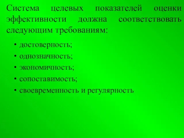 Система целевых показателей оценки эффективности должна соответствовать следующим требованиям: достоверность; однозначность; экономичность; сопоставимость; своевременность и регулярность