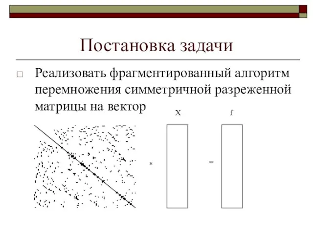 Постановка задачи Реализовать фрагментированный алгоритм перемножения симметричной разреженной матрицы на вектор * = X f