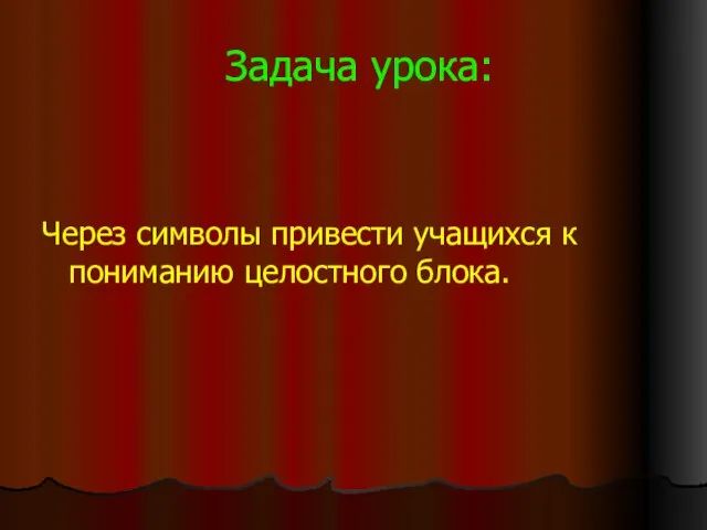 Задача урока: Через символы привести учащихся к пониманию целостного блока.