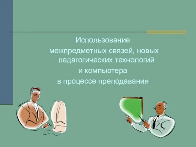 Использование межпредметных связей, новых педагогических технологий и компьютера в процессе преподавания