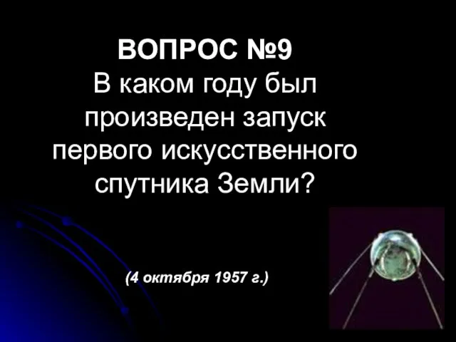 ВОПРОС №9 В каком году был произведен запуск первого искусственного спутника Земли? (4 октября 1957 г.)