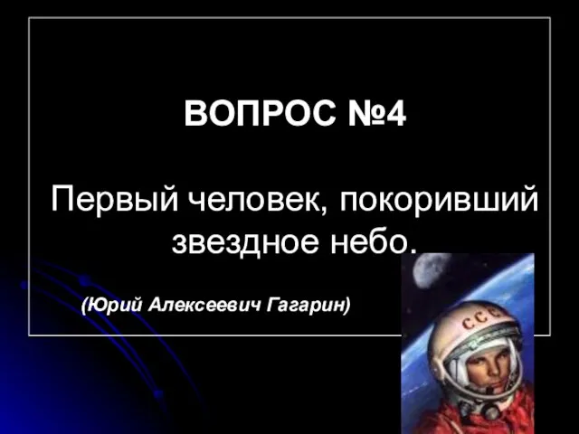 ВОПРОС №4 Первый человек, покоривший звездное небо. (Юрий Алексеевич Гагарин)