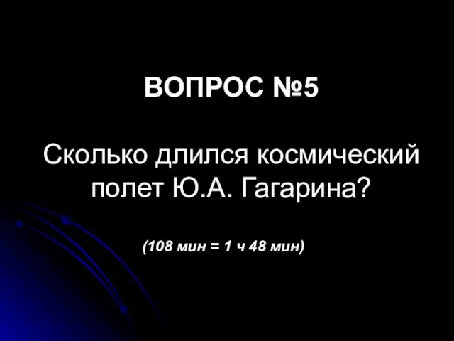 ВОПРОС №5 Сколько длился космический полет Ю.А. Гагарина? (108 мин = 1 ч 48 мин)