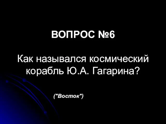 ВОПРОС №6 Как назывался космический корабль Ю.А. Гагарина? ("Восток")