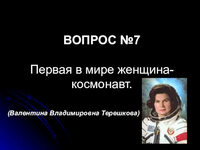 ВОПРОС №7 Первая в мире женщина-космонавт. (Валентина Владимировна Терешкова)