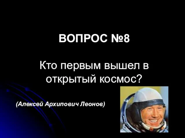 ВОПРОС №8 Кто первым вышел в открытый космос? (Алексей Архипович Леонов)