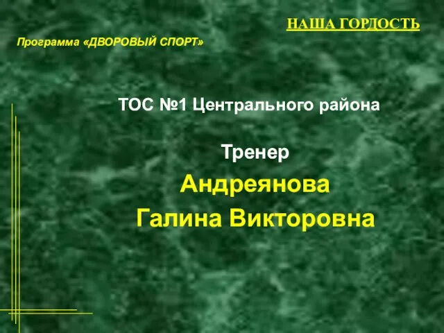 НАША ГОРДОСТЬ Тренер Андреянова Галина Викторовна ТОС №1 Центрального района Программа «ДВОРОВЫЙ СПОРТ»