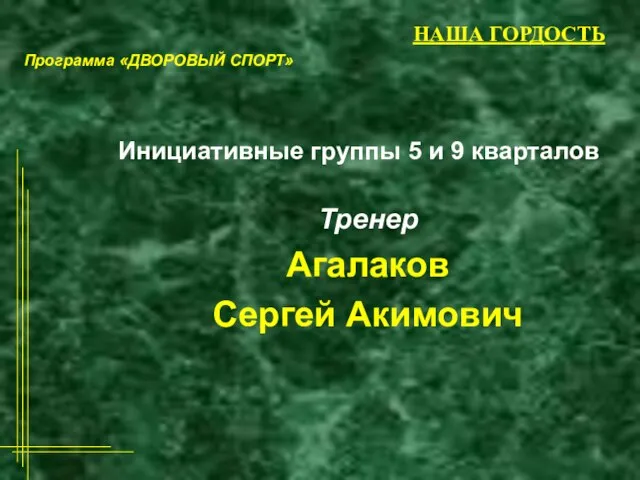 НАША ГОРДОСТЬ Тренер Агалаков Сергей Акимович Инициативные группы 5 и 9 кварталов Программа «ДВОРОВЫЙ СПОРТ»