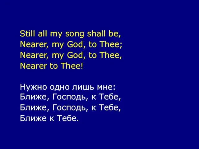 Still all my song shall be, Nearer, my God, to Thee; Nearer,