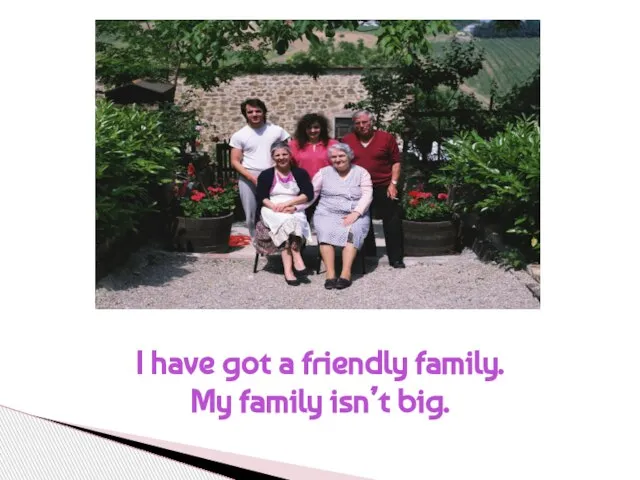 I have got a friendly family. My family isn’t big.