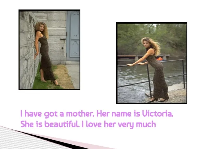 I have got a mother. Her name is Victoria. She is beautiful.