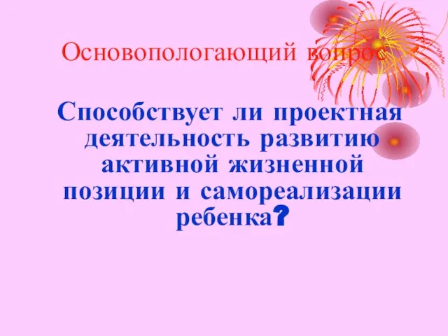 Основопологающий вопрос Способствует ли проектная деятельность развитию активной жизненной позиции и самореализации ребенка?