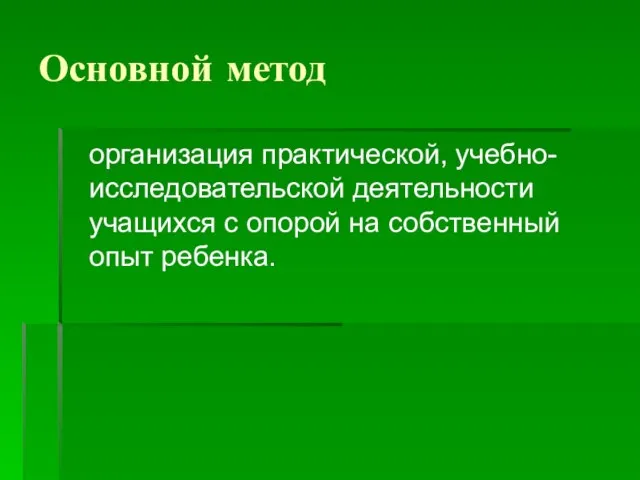 Основной метод организация практической, учебно-исследовательской деятельности учащихся с опорой на собственный опыт ребенка.