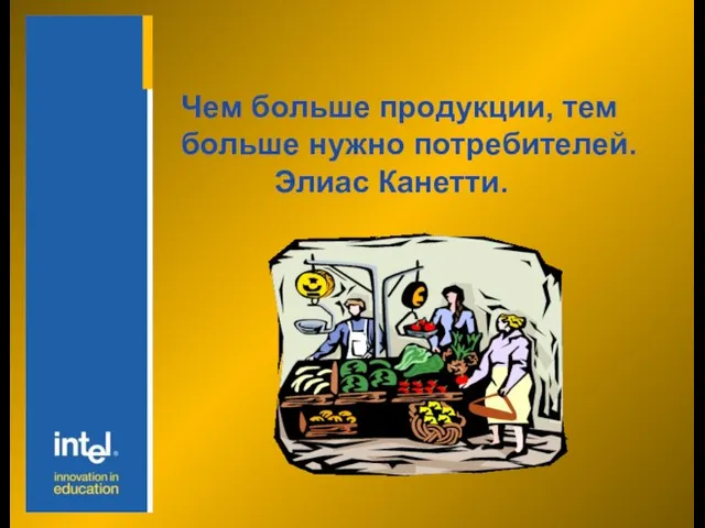 Чем больше продукции, тем больше нужно потребителей. Элиас Канетти.