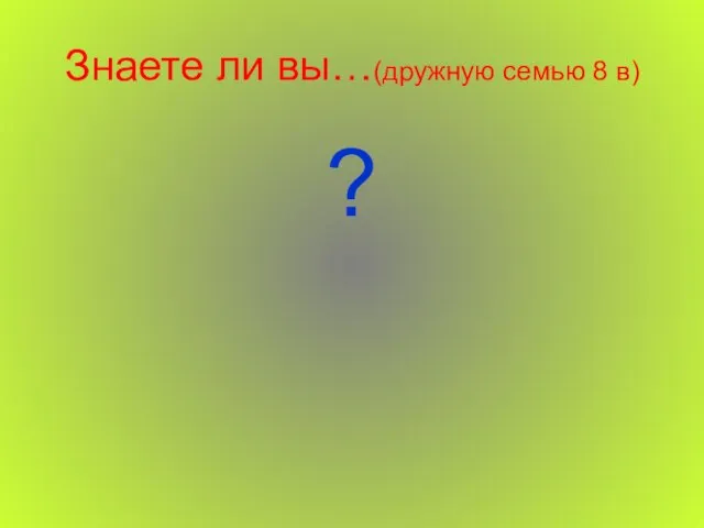 Знаете ли вы…(дружную семью 8 в) ?