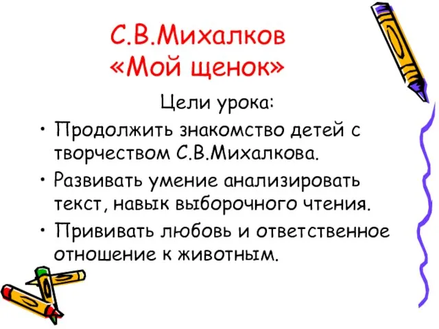 С.В.Михалков «Мой щенок» Цели урока: Продолжить знакомство детей с творчеством С.В.Михалкова. Развивать