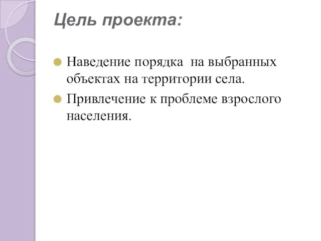 Цель проекта: Наведение порядка на выбранных объектах на территории села. Привлечение к проблеме взрослого населения.