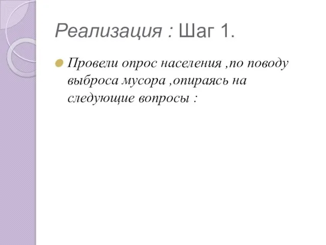 Реализация : Шаг 1. Провели опрос населения ,по поводу выброса мусора ,опираясь на следующие вопросы :