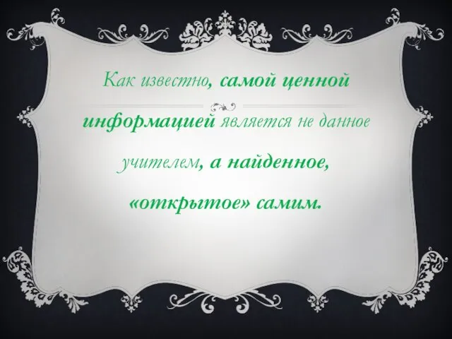 Как известно, самой ценной информацией является не данное учителем, а найденное, «открытое» самим.