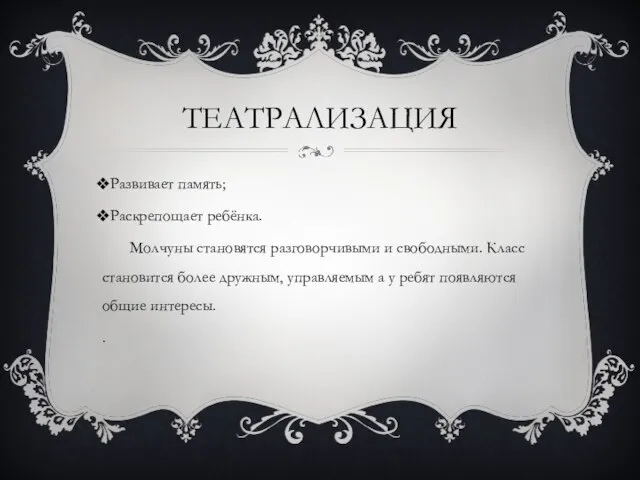 ТЕАТРАЛИЗАЦИЯ Развивает память; Раскрепощает ребёнка. Молчуны становятся разговорчивыми и свободными. Класс становится