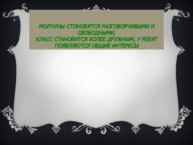 МОЛЧУНЫ СТОНОВЯТСЯ РАЗГОВОРЧИВЫМИ И СВОБОДНЫМИ, КЛАСС СТАНОВИТСЯ БОЛЕЕ ДРУЖНЫМ, У РЕБЯТ ПОЯВЛЯЮТСЯ ОБЩИЕ ИНТЕРЕСЫ