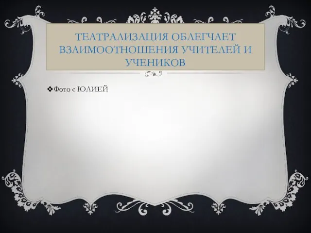 ТЕАТРАЛИЗАЦИЯ ОБЛЕГЧАЕТ ВЗАИМООТНОШЕНИЯ УЧИТЕЛЕЙ И УЧЕНИКОВ Фото с ЮЛИЕЙ