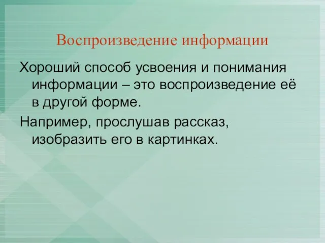 Воспроизведение информации Хороший способ усвоения и понимания информации – это воспроизведение её