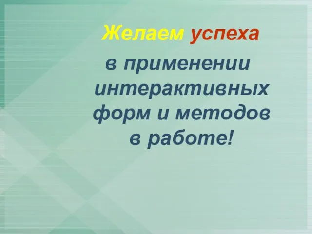 Желаем успеха в применении интерактивных форм и методов в работе!