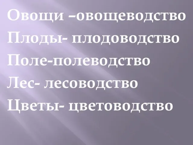 Овощи –овощеводство Плоды- плодоводство Поле-полеводство Лес- лесоводство Цветы- цветоводство