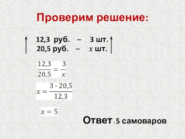 Проверим решение: 12,3 руб. – 3 шт. 20,5 руб. – х шт. Ответ : 5 самоваров