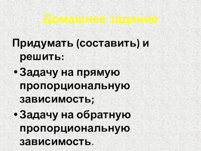 Домашнее задание Придумать (составить) и решить: Задачу на прямую пропорциональную зависимость; Задачу на обратную пропорциональную зависимость.