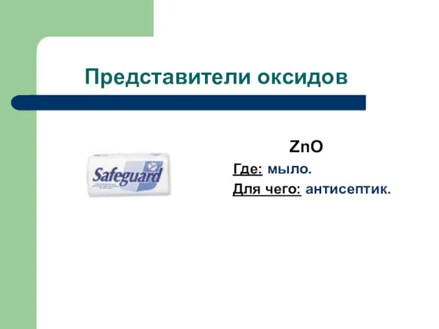 Представители оксидов ZnO Где: мыло. Для чего: антисептик.