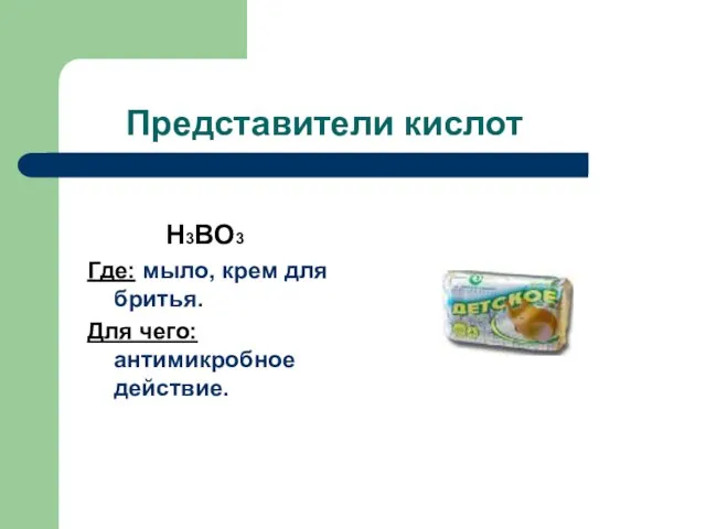 Представители кислот H3BO3 Где: мыло, крем для бритья. Для чего: антимикробное действие.