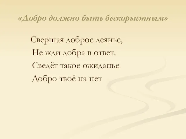 «Добро должно быть бескорыстным» Свершая доброе деянье, Не жди добра в ответ.