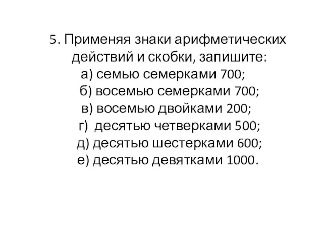 5. Применяя знаки арифметических действий и скобки, запишите: а) семью семерками 700;