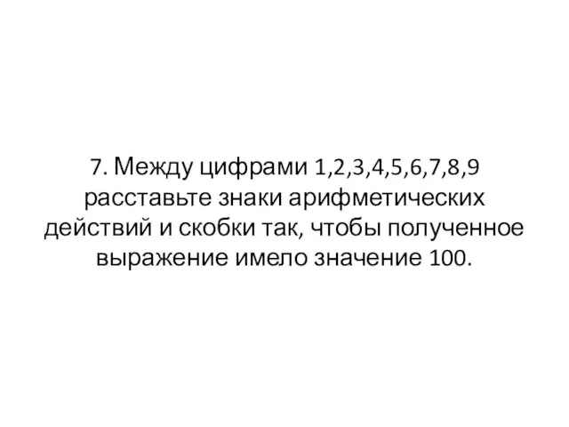 7. Между цифрами 1,2,3,4,5,6,7,8,9 расставьте знаки арифметических действий и скобки так, чтобы