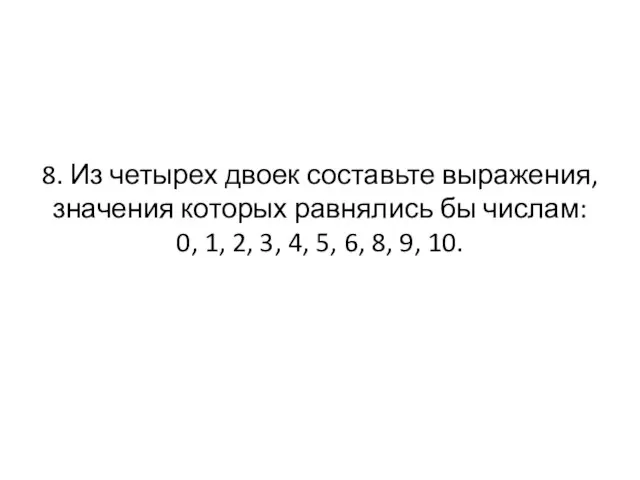 8. Из четырех двоек составьте выражения, значения которых равнялись бы числам: 0,