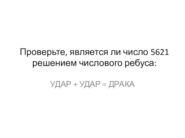 Проверьте, является ли число 5621 решением числового ребуса: УДАР + УДАР = ДРАКА